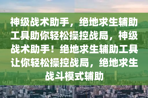 神级战术助手，绝地求生辅助工具助你轻松操控战局，神级战术助手！绝地求生辅助工具让你轻松操控战局，绝地求生战斗模式辅助
