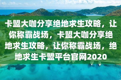 卡盟大咖分享绝地求生攻略，让你称霸战场，卡盟大咖分享绝地求生攻略，让你称霸战场，绝地求生卡盟平台官网2020