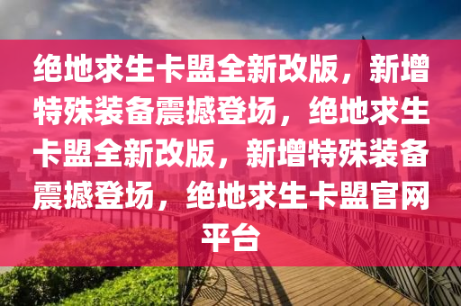 绝地求生卡盟全新改版，新增特殊装备震撼登场，绝地求生卡盟全新改版，新增特殊装备震撼登场，绝地求生卡盟官网平台