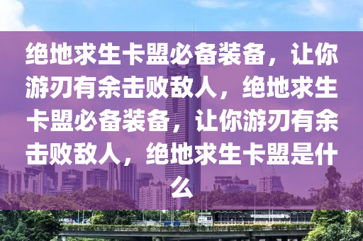 绝地求生卡盟必备装备，让你游刃有余击败敌人，绝地求生卡盟必备装备，让你游刃有余击败敌人，绝地求生卡盟是什么