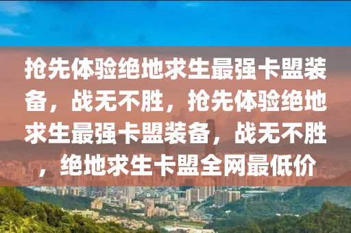 抢先体验绝地求生最强卡盟装备，战无不胜，抢先体验绝地求生最强卡盟装备，战无不胜，绝地求生卡盟全网最低价
