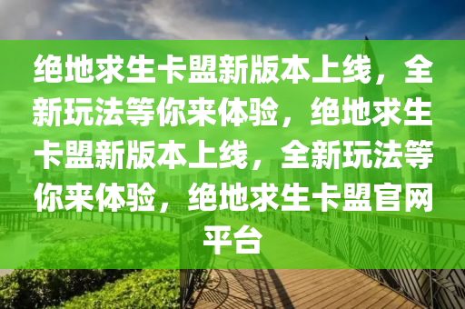 绝地求生卡盟新版本上线，全新玩法等你来体验，绝地求生卡盟新版本上线，全新玩法等你来体验，绝地求生卡盟官网平台