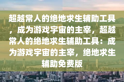 超越常人的绝地求生辅助工具，成为游戏宇宙的主宰，超越常人的绝地求生辅助工具：成为游戏宇宙的主宰，绝地求生辅助免费版