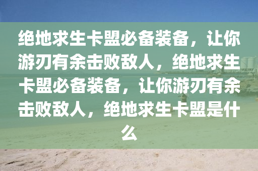 绝地求生卡盟必备装备，让你游刃有余击败敌人，绝地求生卡盟必备装备，让你游刃有余击败敌人，绝地求生卡盟是什么
