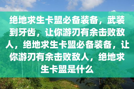 绝地求生卡盟必备装备，武装到牙齿，让你游刃有余击败敌人，绝地求生卡盟必备装备，让你游刃有余击败敌人，绝地求生卡盟是什么
