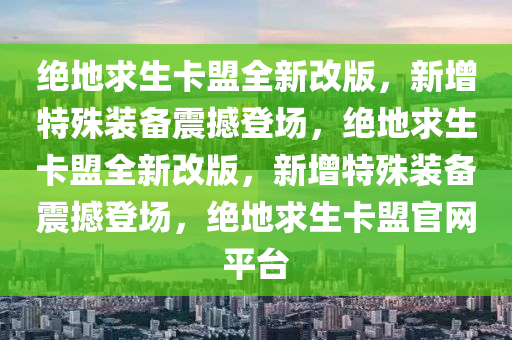 绝地求生卡盟全新改版，新增特殊装备震撼登场，绝地求生卡盟全新改版，新增特殊装备震撼登场，绝地求生卡盟官网平台