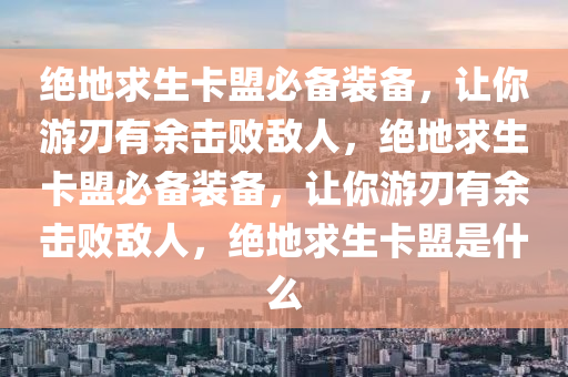 绝地求生卡盟必备装备，让你游刃有余击败敌人，绝地求生卡盟必备装备，让你游刃有余击败敌人，绝地求生卡盟是什么