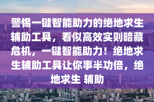 警惕一键智能助力的绝地求生辅助工具，看似高效实则暗藏危机，一键智能助力！绝地求生辅助工具让你事半功倍，绝地求生 辅助