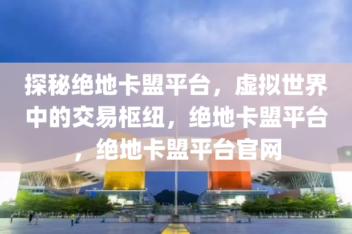 探秘绝地卡盟平台，虚拟世界中的交易枢纽，绝地卡盟平台，绝地卡盟平台官网