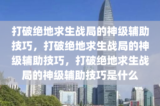 打破绝地求生战局的神级辅助技巧，打破绝地求生战局的神级辅助技巧，打破绝地求生战局的神级辅助技巧是什么