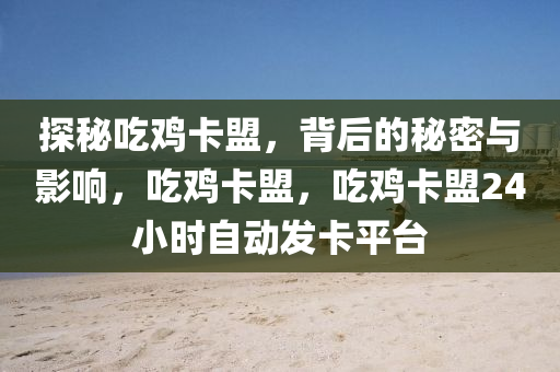 探秘吃鸡卡盟，背后的秘密与影响，吃鸡卡盟，吃鸡卡盟24小时自动发卡平台