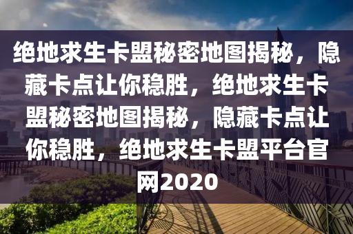 绝地求生卡盟秘密地图揭秘，隐藏卡点让你稳胜，绝地求生卡盟秘密地图揭秘，隐藏卡点让你稳胜，绝地求生卡盟平台官网2020