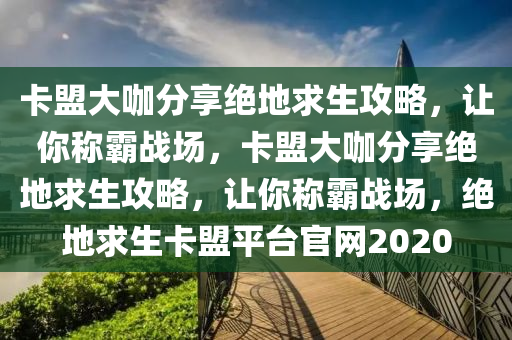 卡盟大咖分享绝地求生攻略，让你称霸战场，卡盟大咖分享绝地求生攻略，让你称霸战场，绝地求生卡盟平台官网2020