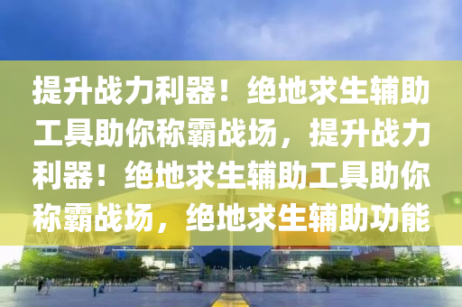 提升战力利器！绝地求生辅助工具助你称霸战场，提升战力利器！绝地求生辅助工具助你称霸战场，绝地求生辅助功能