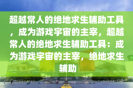 超越常人的绝地求生辅助工具，成为游戏宇宙的主宰，超越常人的绝地求生辅助工具：成为游戏宇宙的主宰，绝地求生 辅助