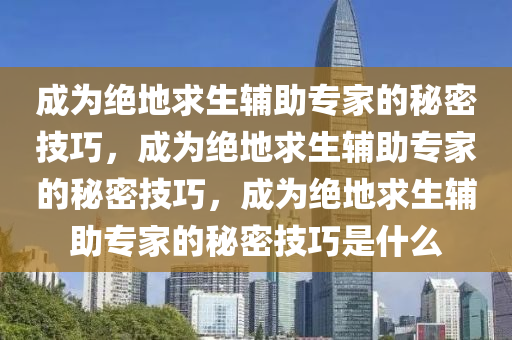 成为绝地求生辅助专家的秘密技巧，成为绝地求生辅助专家的秘密技巧，成为绝地求生辅助专家的秘密技巧是什么