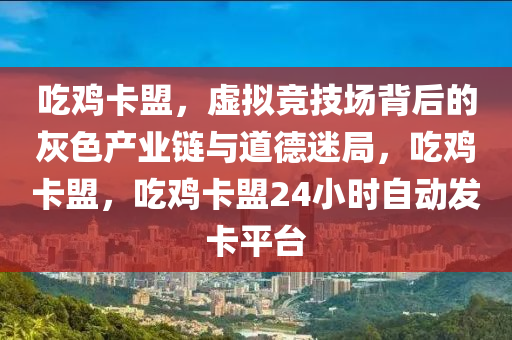 吃鸡卡盟，虚拟竞技场背后的灰色产业链与道德迷局，吃鸡卡盟，吃鸡卡盟24小时自动发卡平台