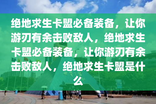 绝地求生卡盟必备装备，让你游刃有余击败敌人，绝地求生卡盟必备装备，让你游刃有余击败敌人，绝地求生卡盟是什么