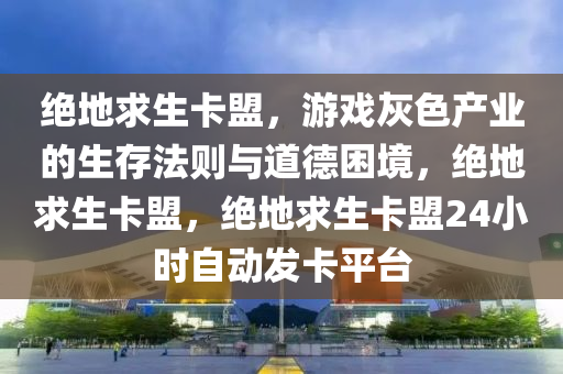 绝地求生卡盟，游戏灰色产业的生存法则与道德困境，绝地求生卡盟，绝地求生卡盟24小时自动发卡平台