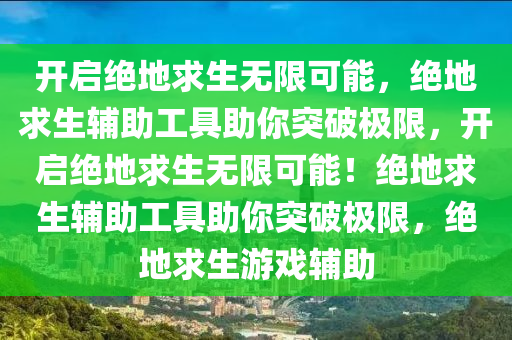 开启绝地求生无限可能，绝地求生辅助工具助你突破极限，开启绝地求生无限可能！绝地求生辅助工具助你突破极限，绝地求生游戏辅助