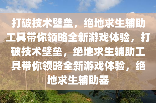 打破技术壁垒，绝地求生辅助工具带你领略全新游戏体验，打破技术壁垒，绝地求生辅助工具带你领略全新游戏体验，绝地求生辅助器