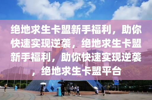 绝地求生卡盟新手福利，助你快速实现逆袭，绝地求生卡盟新手福利，助你快速实现逆袭，绝地求生卡盟平台