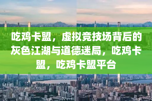吃鸡卡盟，虚拟竞技场背后的灰色江湖与道德迷局，吃鸡卡盟，吃鸡卡盟平台