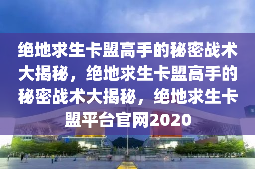 绝地求生卡盟高手的秘密战术大揭秘，绝地求生卡盟高手的秘密战术大揭秘，绝地求生卡盟平台官网2020