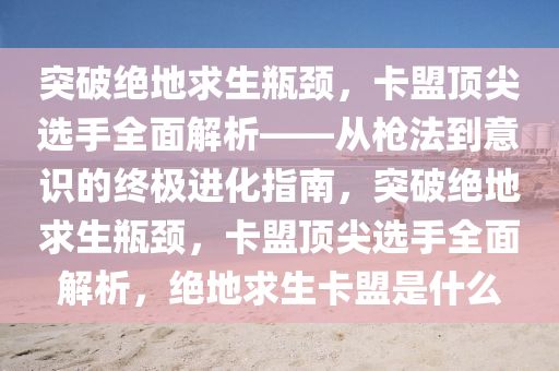 突破绝地求生瓶颈，卡盟顶尖选手全面解析——从枪法到意识的终极进化指南，突破绝地求生瓶颈，卡盟顶尖选手全面解析，绝地求生卡盟是什么
