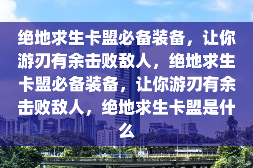 绝地求生卡盟必备装备，让你游刃有余击败敌人，绝地求生卡盟必备装备，让你游刃有余击败敌人，绝地求生卡盟是什么