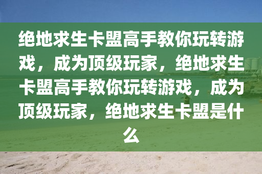 绝地求生卡盟高手教你玩转游戏，成为顶级玩家，绝地求生卡盟高手教你玩转游戏，成为顶级玩家，绝地求生卡盟是什么