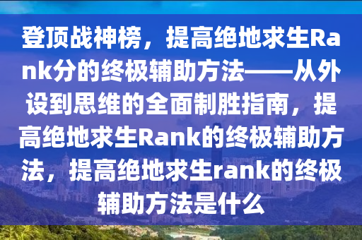 登顶战神榜，提高绝地求生Rank分的终极辅助方法——从外设到思维的全面制胜指南，提高绝地求生Rank的终极辅助方法，提高绝地求生rank的终极辅助方法是什么