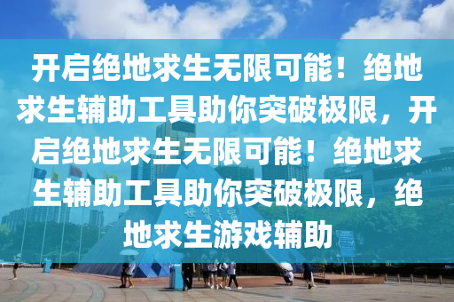 开启绝地求生无限可能！绝地求生辅助工具助你突破极限，开启绝地求生无限可能！绝地求生辅助工具助你突破极限，绝地求生游戏辅助