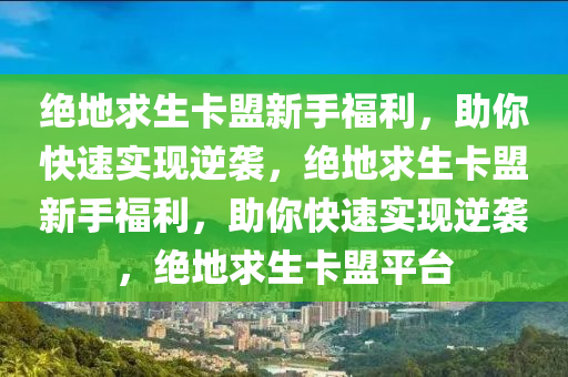 绝地求生卡盟新手福利，助你快速实现逆袭，绝地求生卡盟新手福利，助你快速实现逆袭，绝地求生卡盟平台