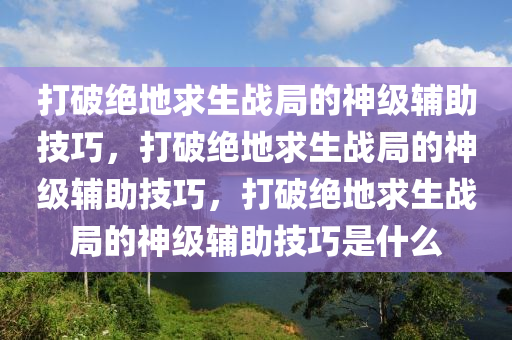 打破绝地求生战局的神级辅助技巧，打破绝地求生战局的神级辅助技巧，打破绝地求生战局的神级辅助技巧是什么