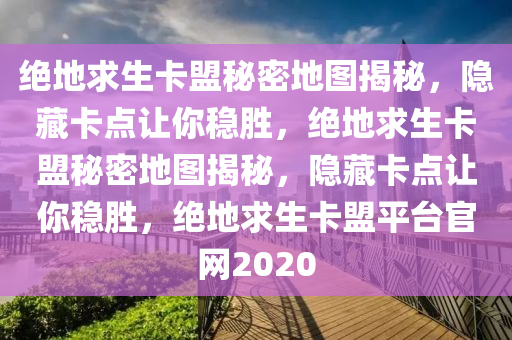 绝地求生卡盟秘密地图揭秘，隐藏卡点让你稳胜，绝地求生卡盟秘密地图揭秘，隐藏卡点让你稳胜，绝地求生卡盟平台官网2020