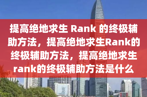 提高绝地求生 Rank 的终极辅助方法，提高绝地求生Rank的终极辅助方法，提高绝地求生rank的终极辅助方法是什么