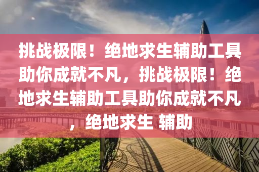挑战极限！绝地求生辅助工具助你成就不凡，挑战极限！绝地求生辅助工具助你成就不凡，绝地求生 辅助