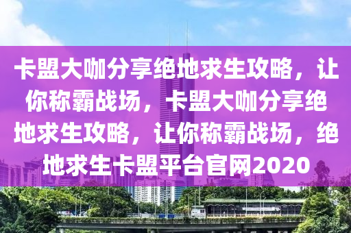 卡盟大咖分享绝地求生攻略，让你称霸战场，卡盟大咖分享绝地求生攻略，让你称霸战场，绝地求生卡盟平台官网2020