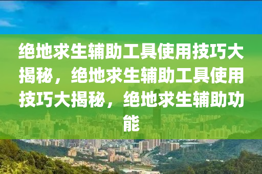 绝地求生辅助工具使用技巧大揭秘，绝地求生辅助工具使用技巧大揭秘，绝地求生辅助功能