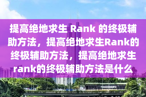 提高绝地求生 Rank 的终极辅助方法，提高绝地求生Rank的终极辅助方法，提高绝地求生rank的终极辅助方法是什么