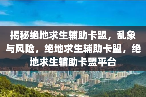 揭秘绝地求生辅助卡盟，乱象与风险，绝地求生辅助卡盟，绝地求生辅助卡盟平台