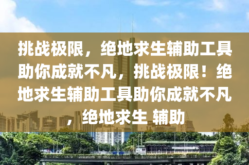 挑战极限，绝地求生辅助工具助你成就不凡，挑战极限！绝地求生辅助工具助你成就不凡，绝地求生 辅助
