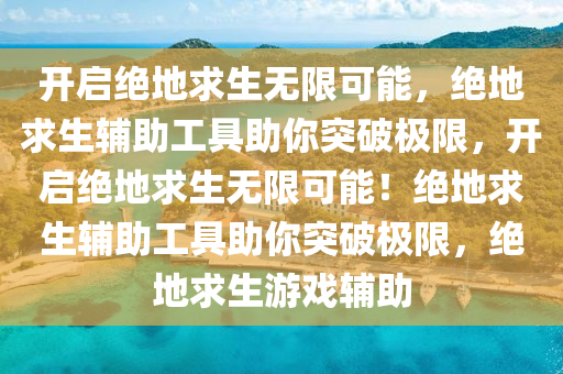 开启绝地求生无限可能，绝地求生辅助工具助你突破极限，开启绝地求生无限可能！绝地求生辅助工具助你突破极限，绝地求生游戏辅助