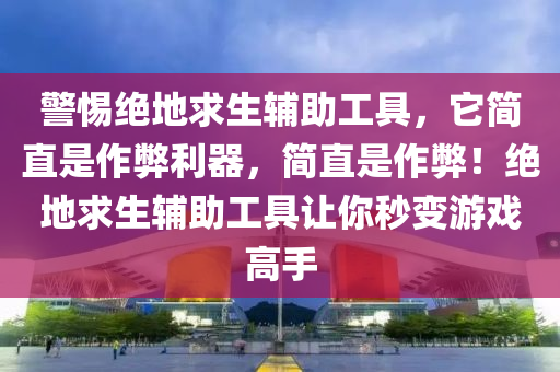 警惕绝地求生辅助工具，它简直是作弊利器，简直是作弊！绝地求生辅助工具让你秒变游戏高手