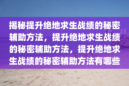 揭秘提升绝地求生战绩的秘密辅助方法，提升绝地求生战绩的秘密辅助方法，提升绝地求生战绩的秘密辅助方法有哪些
