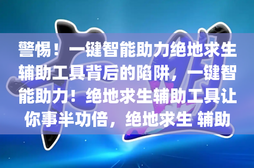 警惕！一键智能助力绝地求生辅助工具背后的陷阱，一键智能助力！绝地求生辅助工具让你事半功倍，绝地求生 辅助
