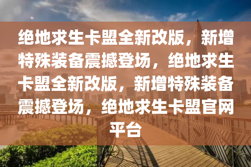 绝地求生卡盟全新改版，新增特殊装备震撼登场，绝地求生卡盟全新改版，新增特殊装备震撼登场，绝地求生卡盟官网平台