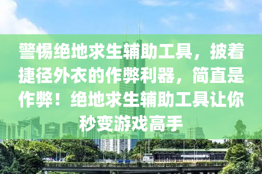 警惕绝地求生辅助工具，披着捷径外衣的作弊利器，简直是作弊！绝地求生辅助工具让你秒变游戏高手