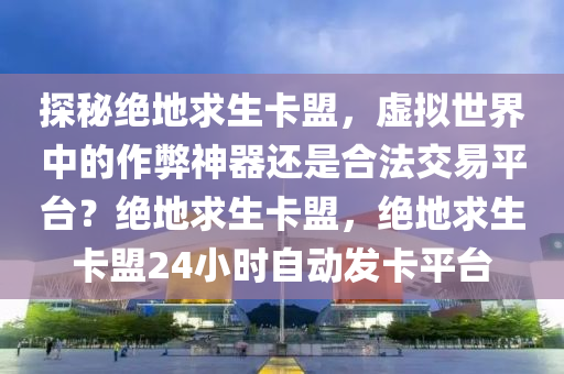 探秘绝地求生卡盟，虚拟世界中的作弊神器还是合法交易平台？绝地求生卡盟，绝地求生卡盟24小时自动发卡平台